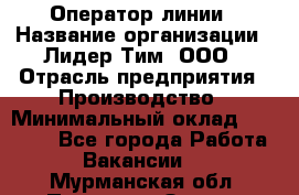 Оператор линии › Название организации ­ Лидер Тим, ООО › Отрасль предприятия ­ Производство › Минимальный оклад ­ 34 000 - Все города Работа » Вакансии   . Мурманская обл.,Полярные Зори г.